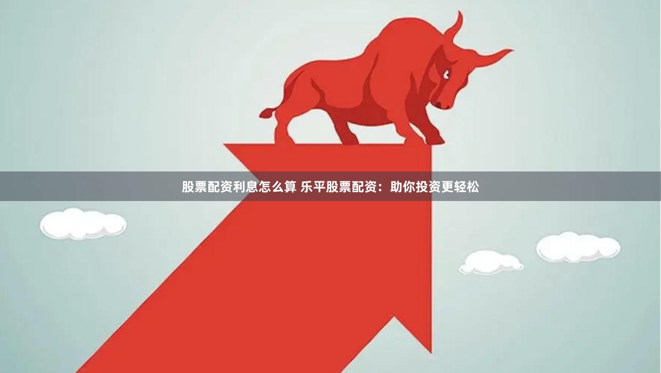 股票配资利息怎么算 乐平股票配资：助你投资更轻松