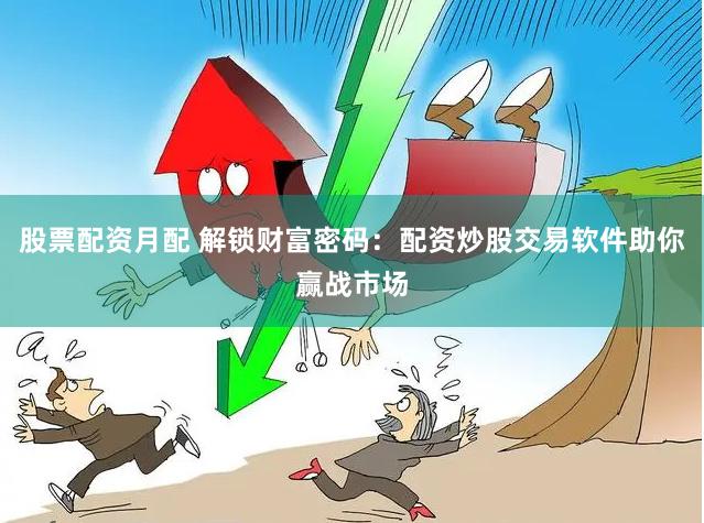 股票配资月配 解锁财富密码：配资炒股交易软件助你赢战市场