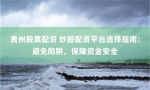 贵州股票配资 炒股配资平台选择指南：避免陷阱，保障资金安全
