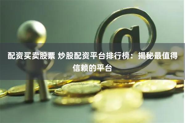 配资买卖股票 炒股配资平台排行榜：揭秘最值得信赖的平台