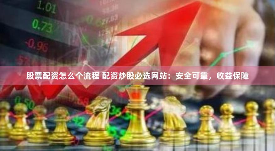 股票配资怎么个流程 配资炒股必选网站：安全可靠，收益保障
