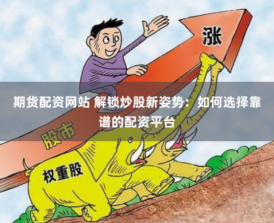 期货配资网站 解锁炒股新姿势：如何选择靠谱的配资平台