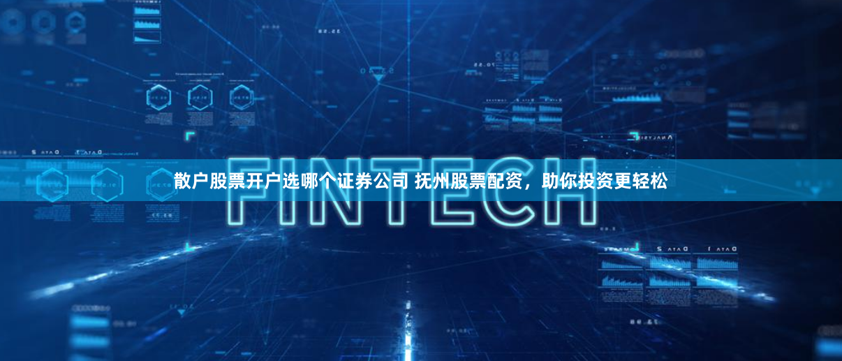 散户股票开户选哪个证券公司 抚州股票配资，助你投资更轻松