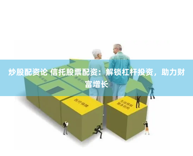 炒股配资论 信托股票配资：解锁杠杆投资，助力财富增长