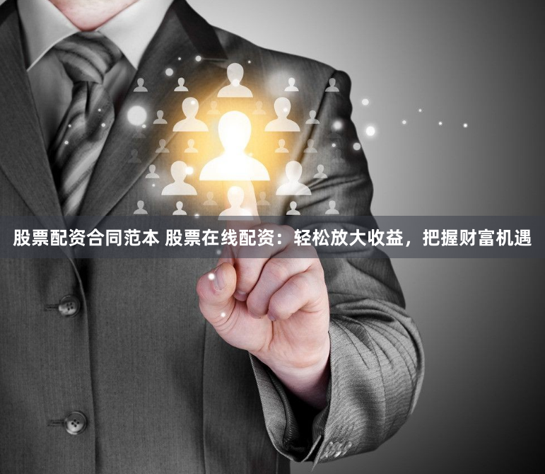 股票配资合同范本 股票在线配资：轻松放大收益，把握财富机遇