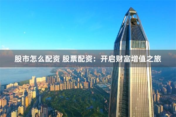 股市怎么配资 股票配资：开启财富增值之旅