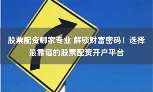 股票配资哪家专业 解锁财富密码！选择最靠谱的股票配资开户平台