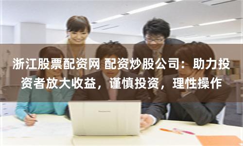 浙江股票配资网 配资炒股公司:助力投资者放大收益,谨慎投资,理性操作