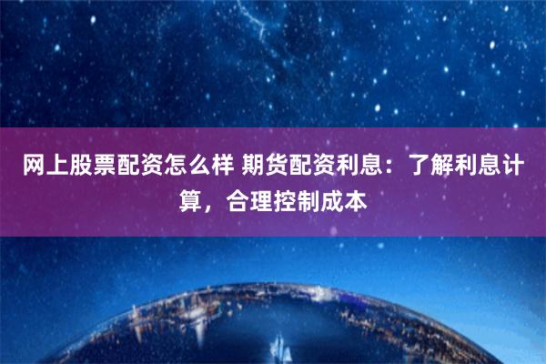 网上股票配资怎么样 期货配资利息:了解利息计算,合理控制成本