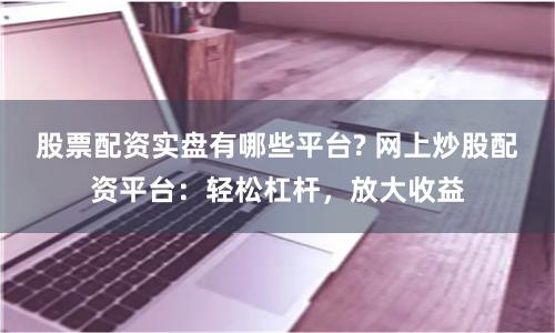 股票配资实盘有哪些平台? 网上炒股配资平台:轻松杠杆,放大收益