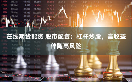 在线期货配资 股市配资：杠杆炒股，高收益伴随高风险