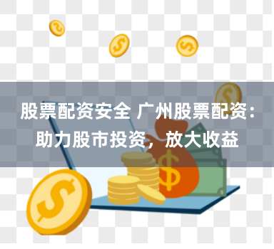 股票配资安全 广州股票配资：助力股市投资，放大收益