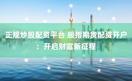 正规炒股配资平台 股指期货配资开户：开启财富新征程