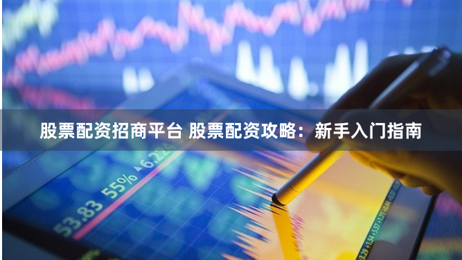 股票配资招商平台 股票配资攻略：新手入门指南