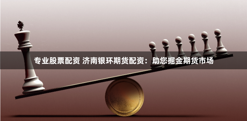 专业股票配资 济南银环期货配资:助您掘金期货市场