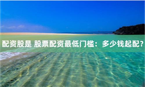 配资股是 股票配资最低门槛：多少钱起配？
