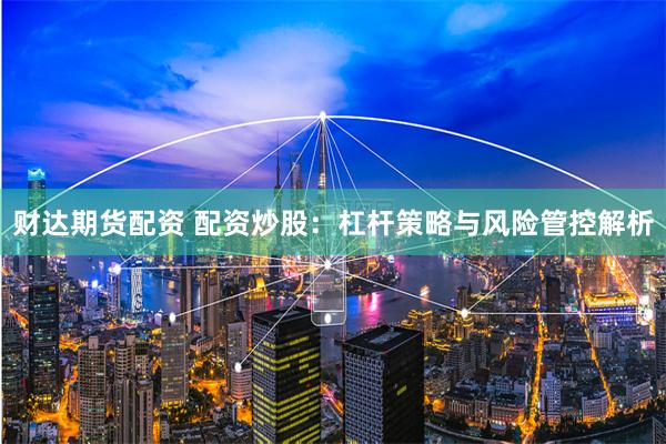 财达期货配资 配资炒股：杠杆策略与风险管控解析