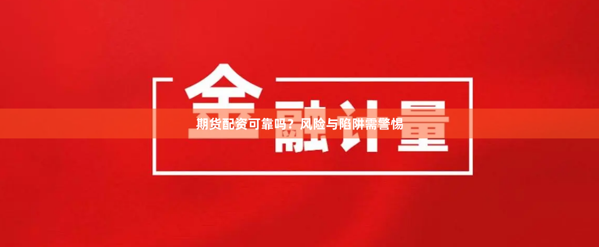 期货配资可靠吗？风险与陷阱需警惕