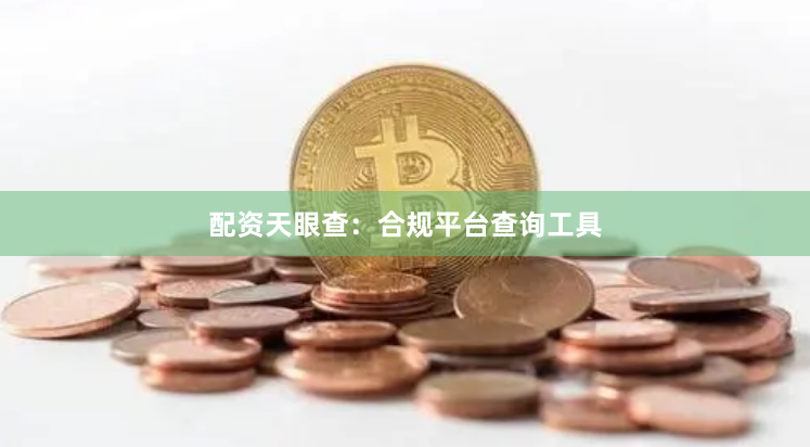 配资天眼查：合规平台查询工具
