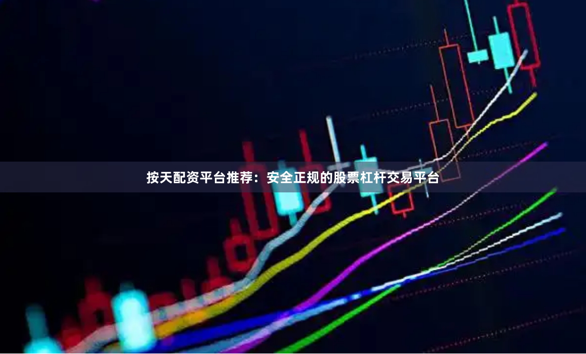 按天配资平台推荐：安全正规的股票杠杆交易平台
