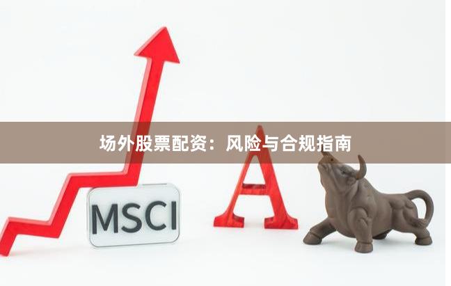 场外股票配资：风险与合规指南