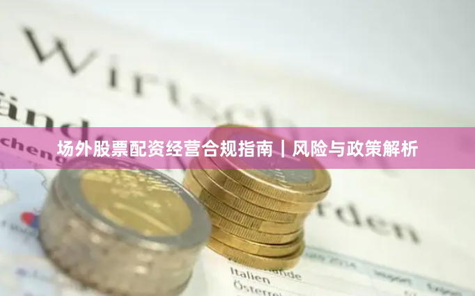 场外股票配资经营合规指南｜风险与政策解析