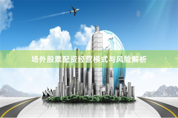 场外股票配资经营模式与风险解析