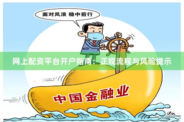 网上配资平台开户指南：正规流程与风险提示
