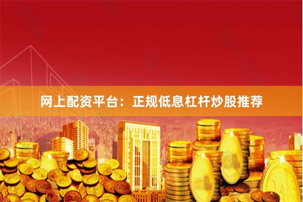 网上配资平台：正规低息杠杆炒股推荐