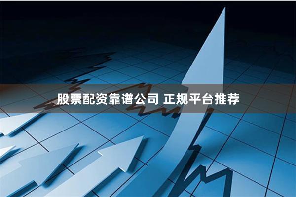 股票配资靠谱公司 正规平台推荐