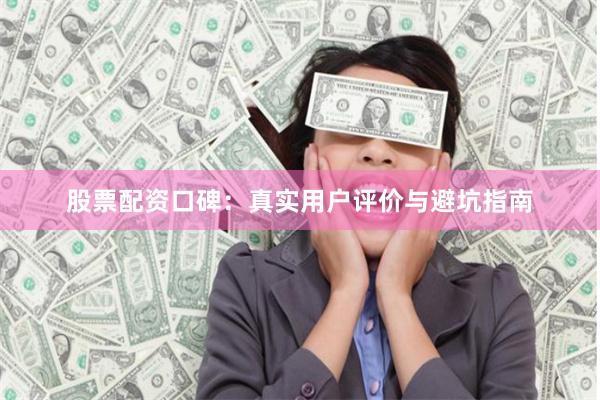 股票配资口碑：真实用户评价与避坑指南