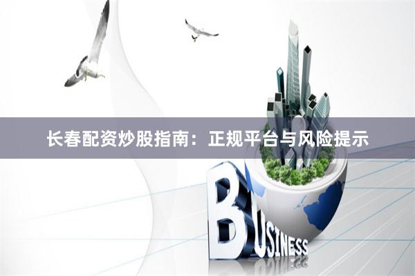 长春配资炒股指南：正规平台与风险提示