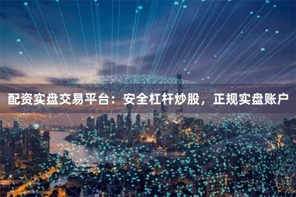 配资实盘交易平台：安全杠杆炒股，正规实盘账户