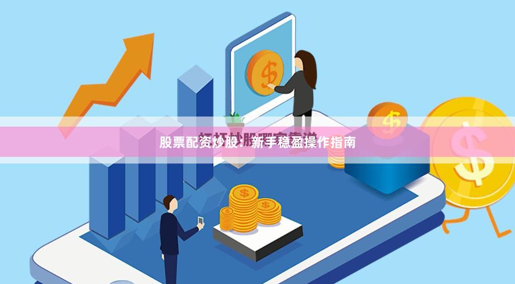 股票配资炒股：新手稳盈操作指南
