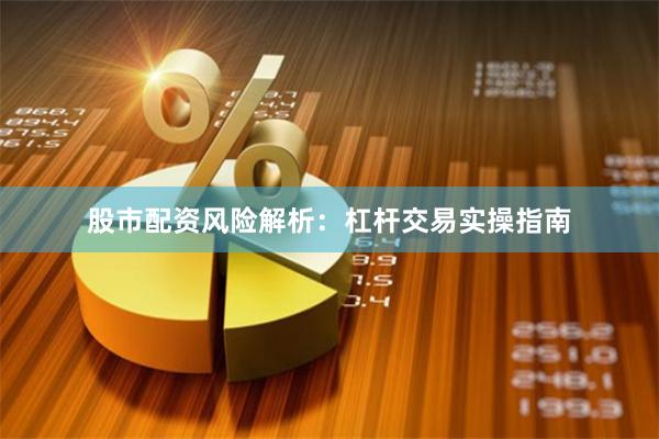 股市配资风险解析：杠杆交易实操指南