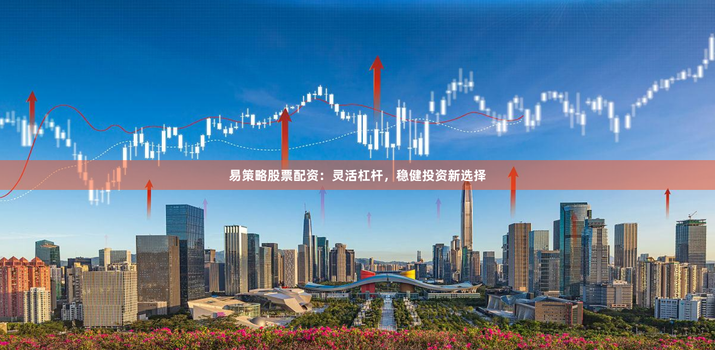 易策略股票配资：灵活杠杆，稳健投资新选择