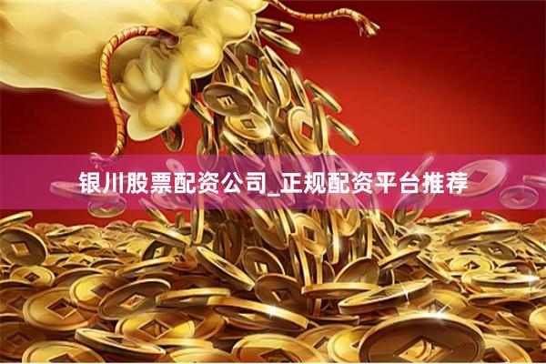 银川股票配资公司_正规配资平台推荐