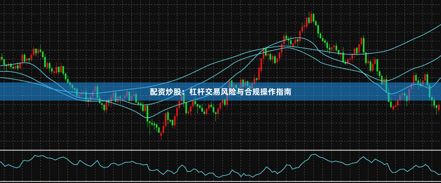 配资炒股：杠杆交易风险与合规操作指南