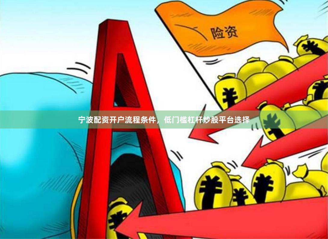 宁波配资开户流程条件，低门槛杠杆炒股平台选择