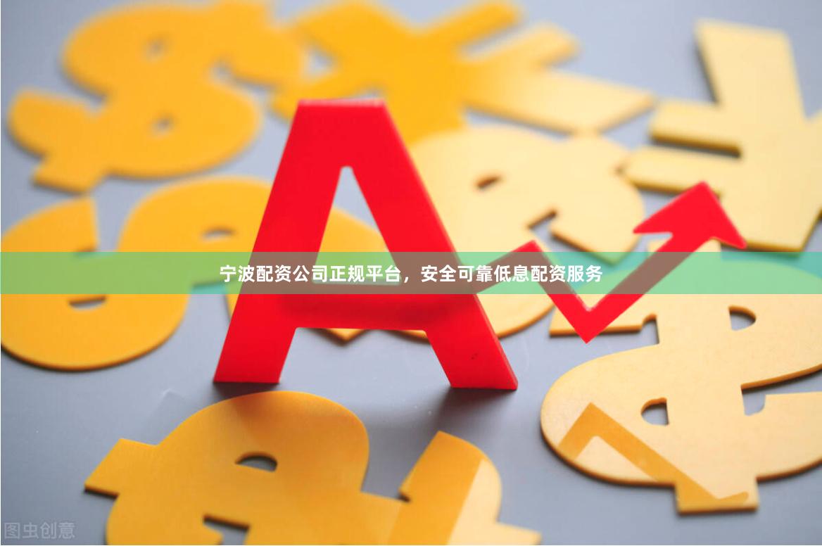 宁波配资公司正规平台，安全可靠低息配资服务