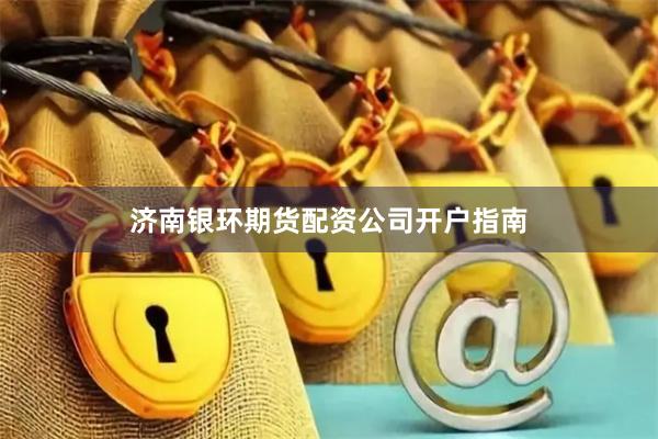 济南银环期货配资公司开户指南