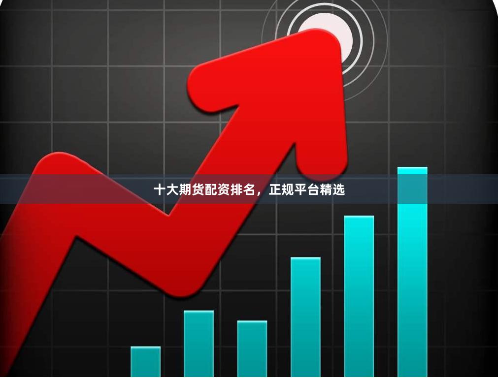 十大期货配资排名，正规平台精选