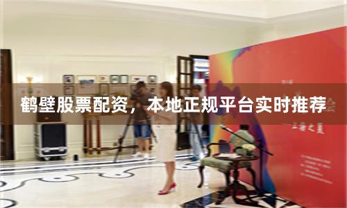 鹤壁股票配资，本地正规平台实时推荐