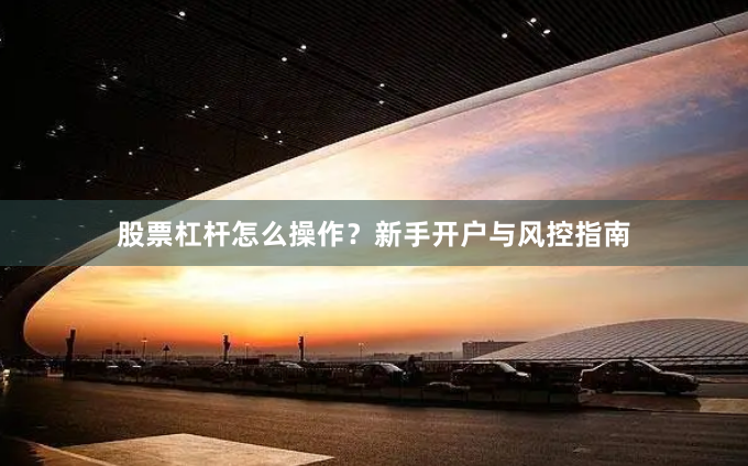 股票杠杆怎么操作？新手开户与风控指南