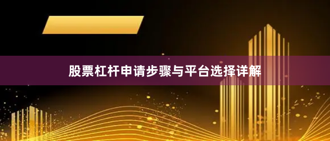 股票杠杆申请步骤与平台选择详解
