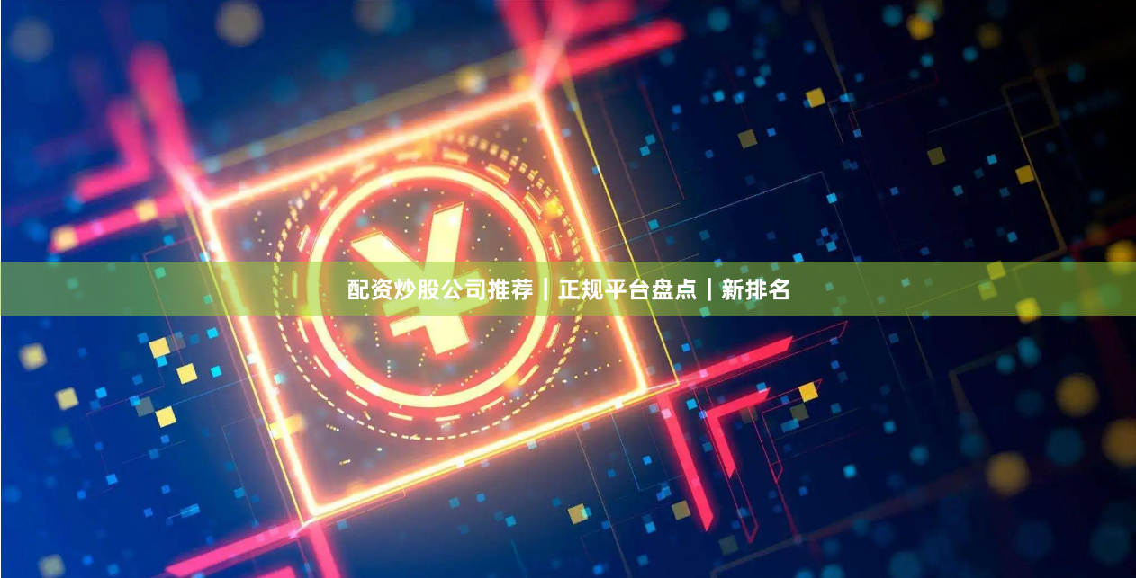 配资炒股公司推荐｜正规平台盘点｜新排名