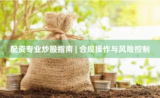配资专业炒股指南 | 合规操作与风险控制
