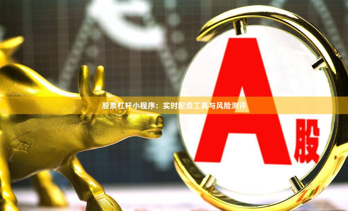 股票杠杆小程序：实时配资工具与风险测评