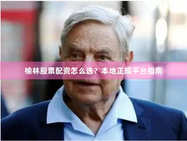 榆林股票配资怎么选？本地正规平台指南