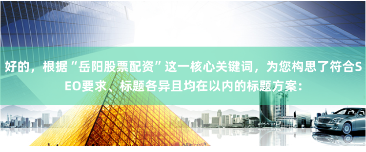 好的,根据“岳阳股票配资”这一核心关键词,为您构思了符合SEO要求、标题各异且均在以内的标题方案: